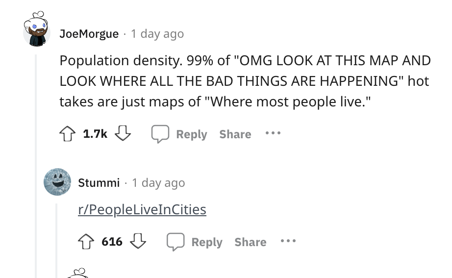 angle - . JoeMorgue 1 day ago Population density. 99% of "Omg Look At This Map And Look Where All The Bad Things Are Happening" hot takes are just maps of "Where most people live." Stummi 1 day ago rPeople LiveInCities 616